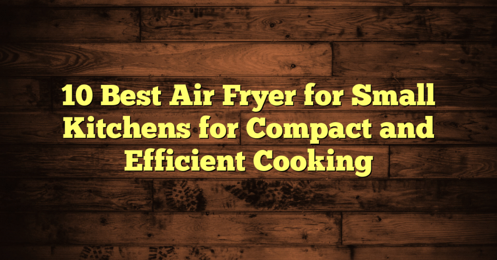10 Best Air Fryer for Small Kitchens for Compact and Efficient Cooking