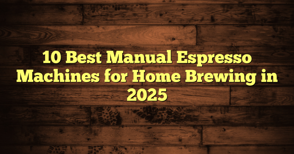 10 Best Manual Espresso Machines for Home Brewing in 2025 10 Best Manual Espresso Machines for Home Brewing in 2025