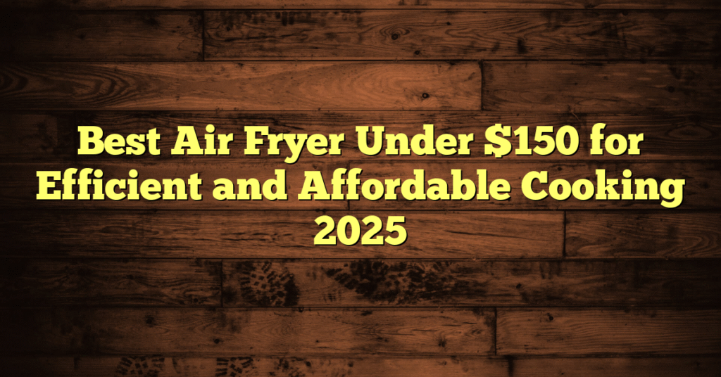 Best Air Fryer Under $150 for Efficient and Affordable Cooking 2025