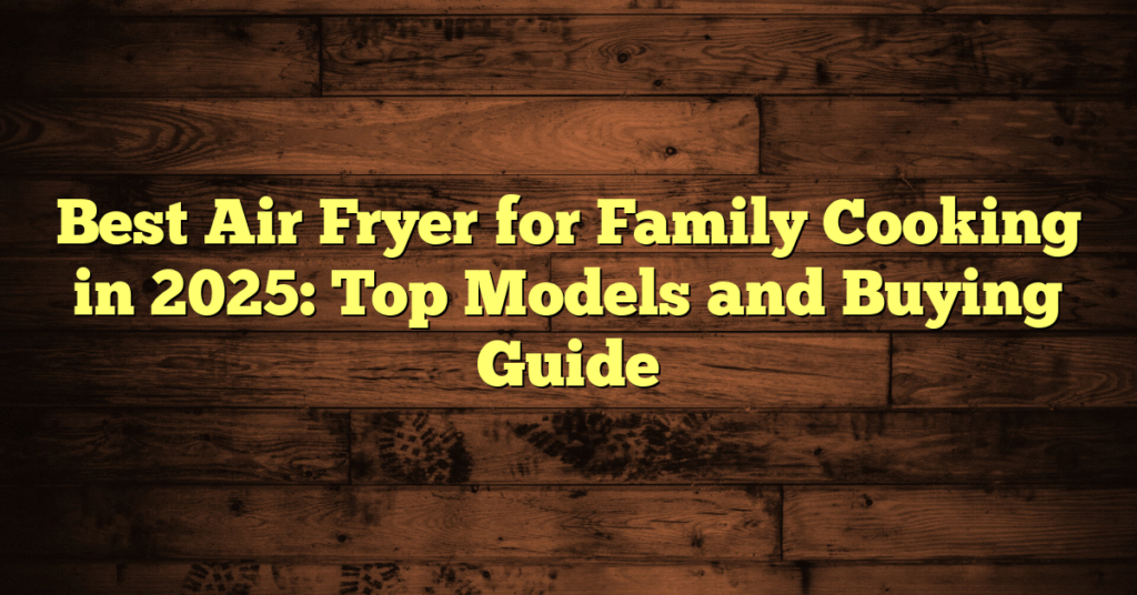 Best Air Fryer for Family Cooking in 2025: Top Models and Buying Guide