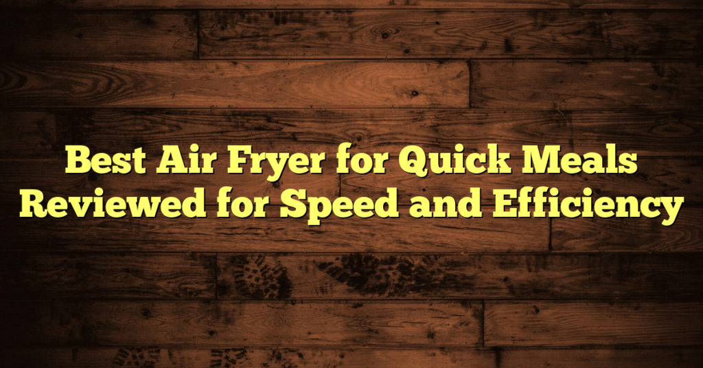 Best Air Fryer for Quick Meals Reviewed for Speed and Efficiency