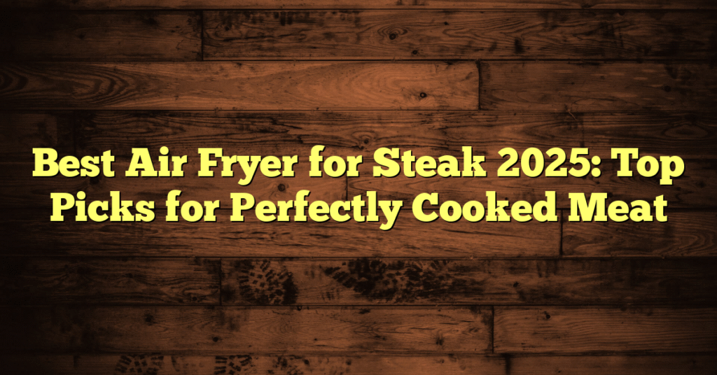 Best Air Fryer for Steak 2025: Top Picks for Perfectly Cooked Meat
