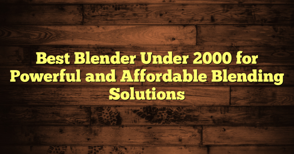 Best Blender Under 2000 for Powerful and Affordable Blending Solutions