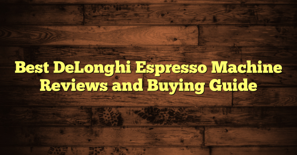 Best DeLonghi Espresso Machine Reviews and Buying Guide