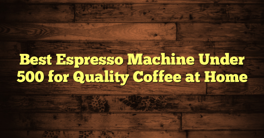 10 Best Espresso Machine Under 500 for Quality Coffee at Home Best Espresso Machine Under 500 for Quality Coffee at Home