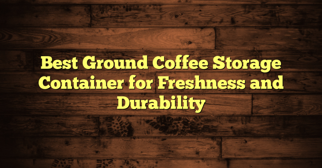 Best Ground Coffee Storage Container for Freshness and Durability