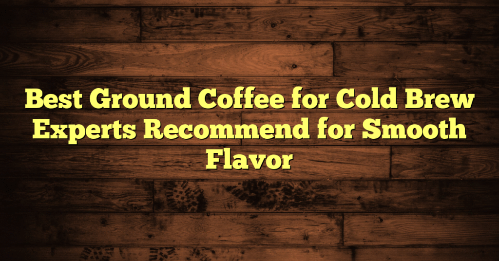 Best Ground Coffee for Cold Brew Experts Recommend for Smooth Flavor Best Ground Coffee for Cold Brew Experts Recommend for Smooth Flavor