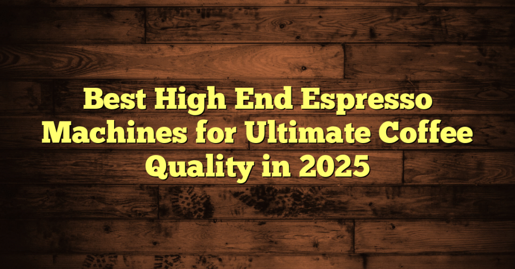Best High End Espresso Machines for Ultimate Coffee Quality in 2025