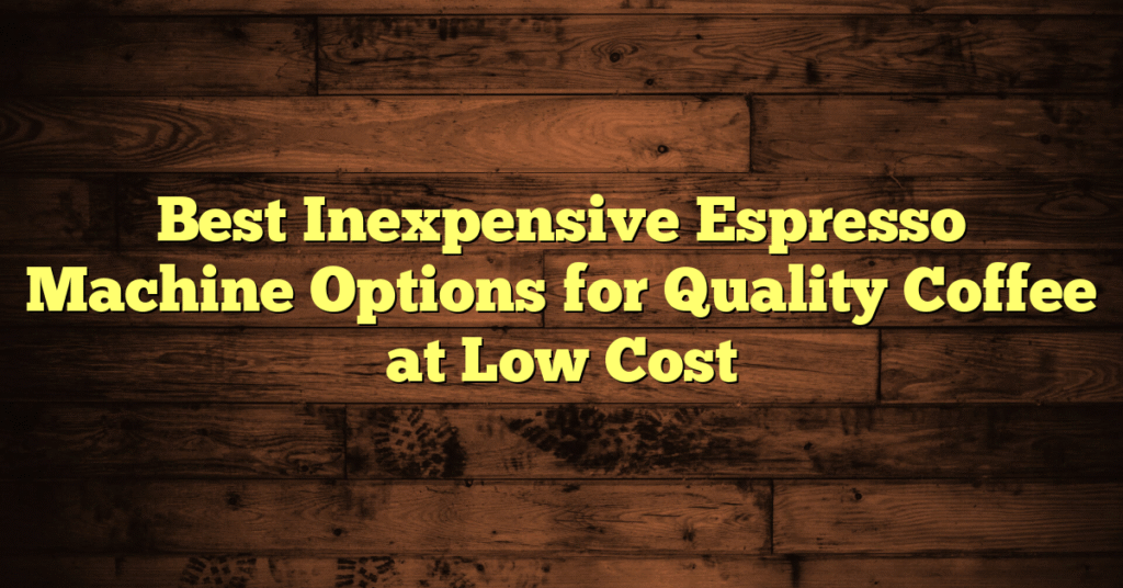 Best Inexpensive Espresso Machine Options for Quality Coffee at Low Cost