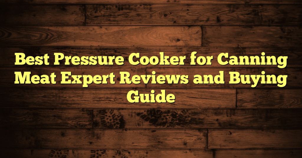 Best Pressure Cooker for Canning Meat Expert Reviews and Buying Guide