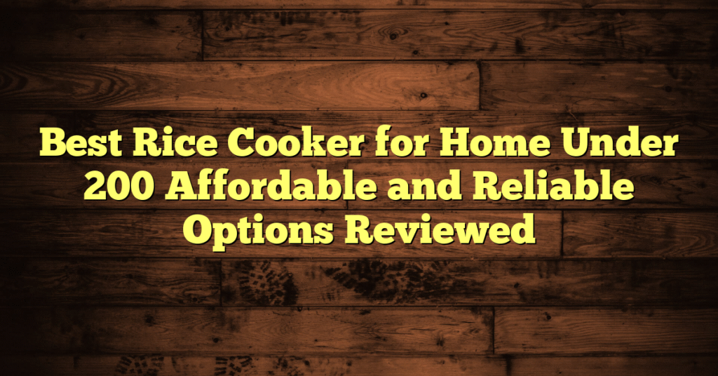 Best Rice Cooker for Home Under 200 Affordable and Reliable Options Reviewed