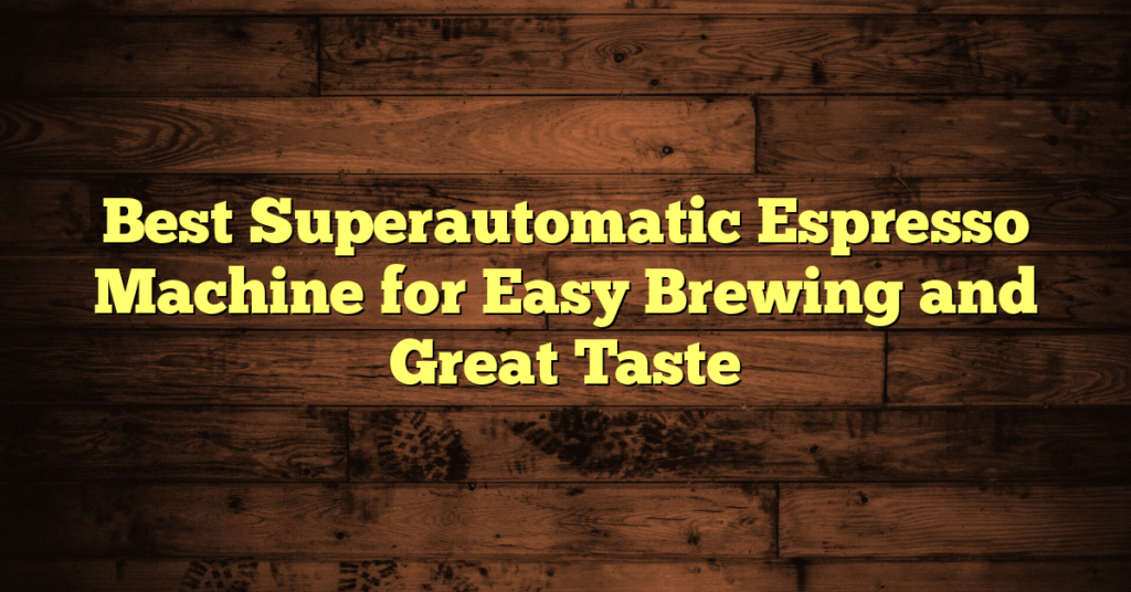 Best Superautomatic Espresso Machine for Easy Brewing and Great Taste