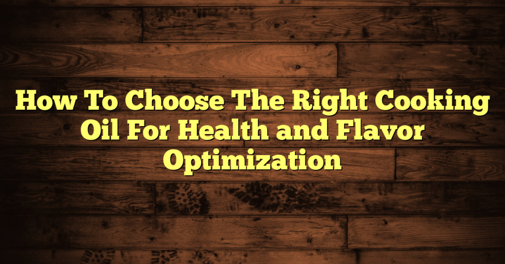 How To Choose The Right Cooking Oil For Health and Flavor Optimization