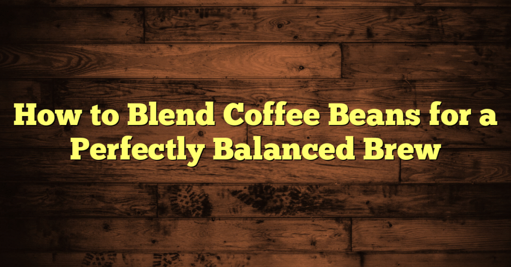 How to Blend Coffee Beans for a Perfectly Balanced Brew