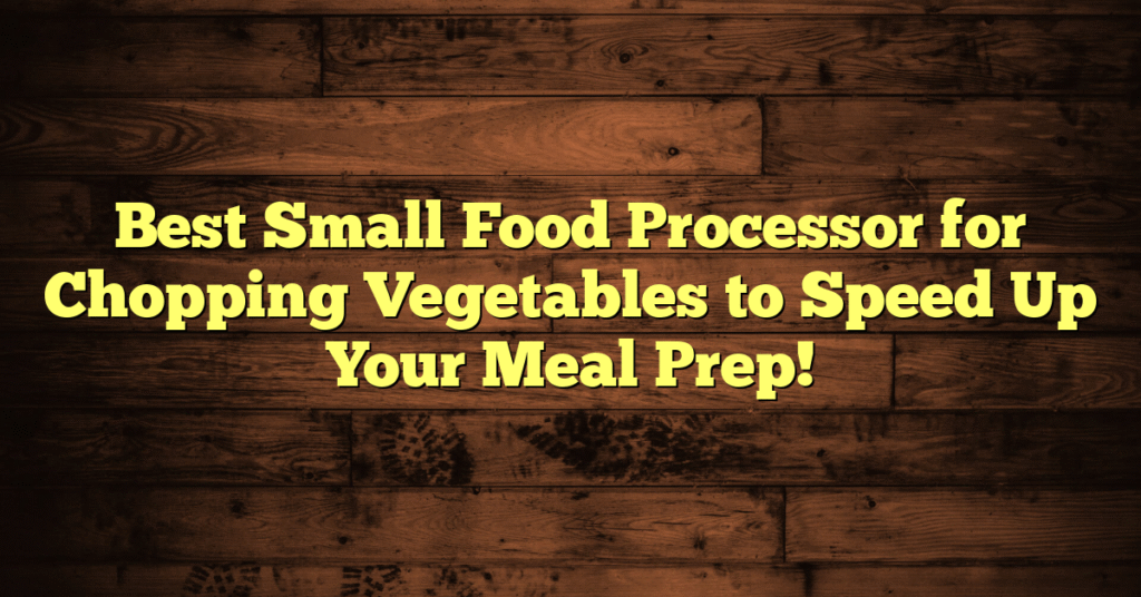 Best Small Food Processor for Chopping Vegetables to Speed Up Your Meal Prep!