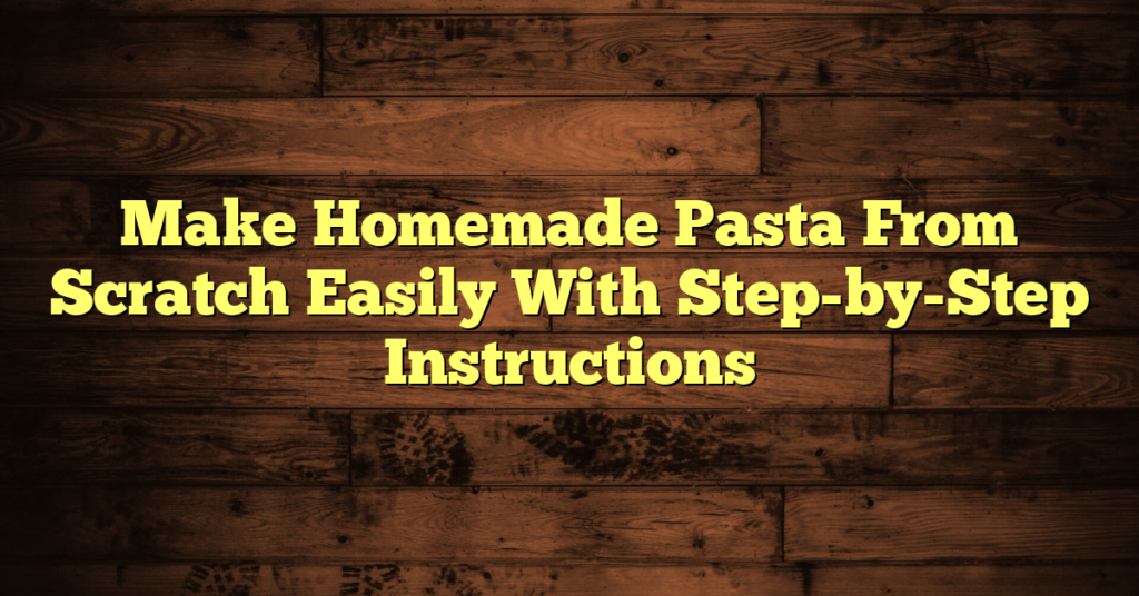 Make Homemade Pasta From Scratch Easily With Step-by-Step Instructions