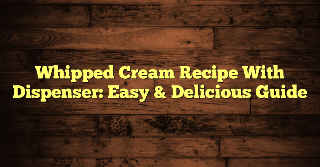 Whipped Cream Recipe With Dispenser: Easy & Delicious Guide