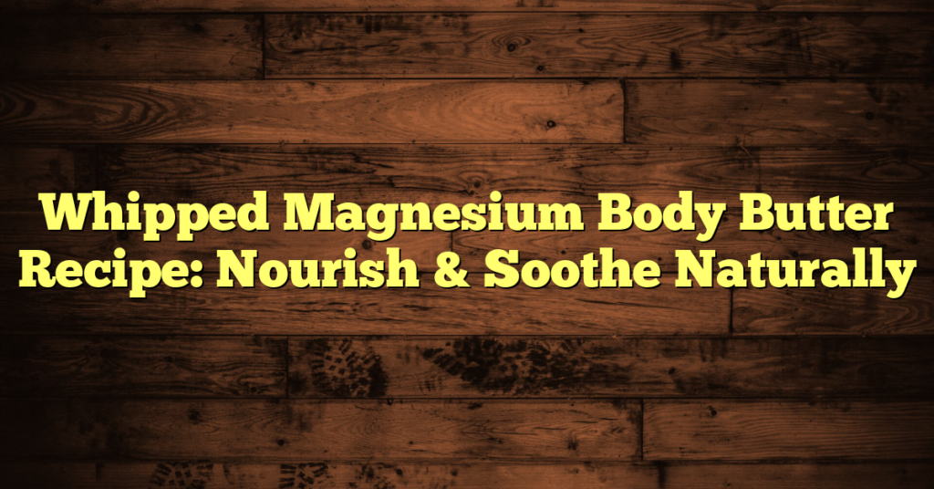 Whipped Magnesium Body Butter Recipe: Nourish & Soothe Naturally