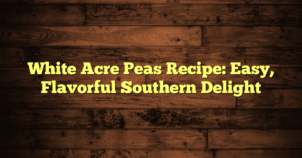 White Acre Peas Recipe: Easy, Flavorful Southern Delight