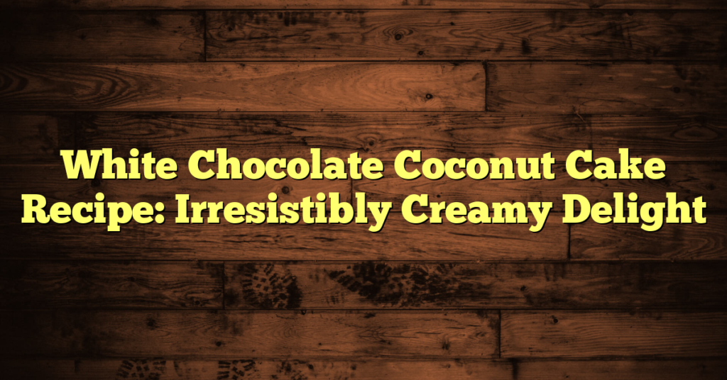 White Chocolate Coconut Cake Recipe: Irresistibly Creamy Delight White Chocolate Coconut Cake Recipe: Irresistibly Creamy Delight