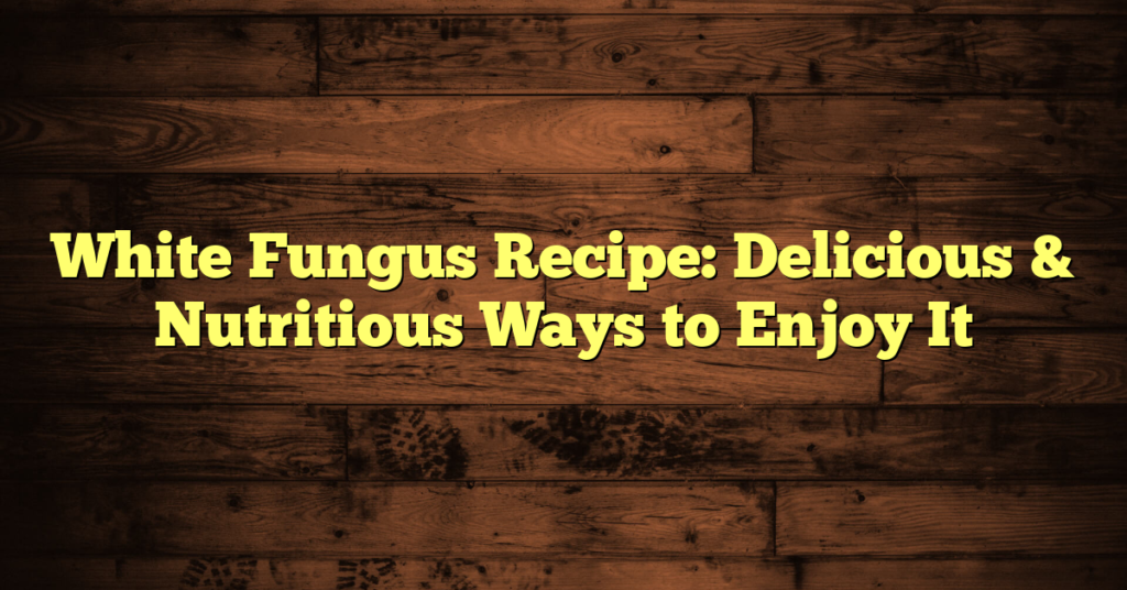 White Fungus Recipe: Delicious & Nutritious Ways to Enjoy It