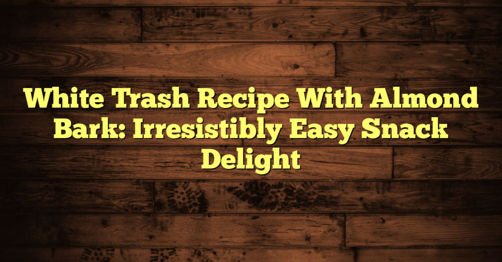 White Trash Recipe With Almond Bark: Irresistibly Easy Snack Delight