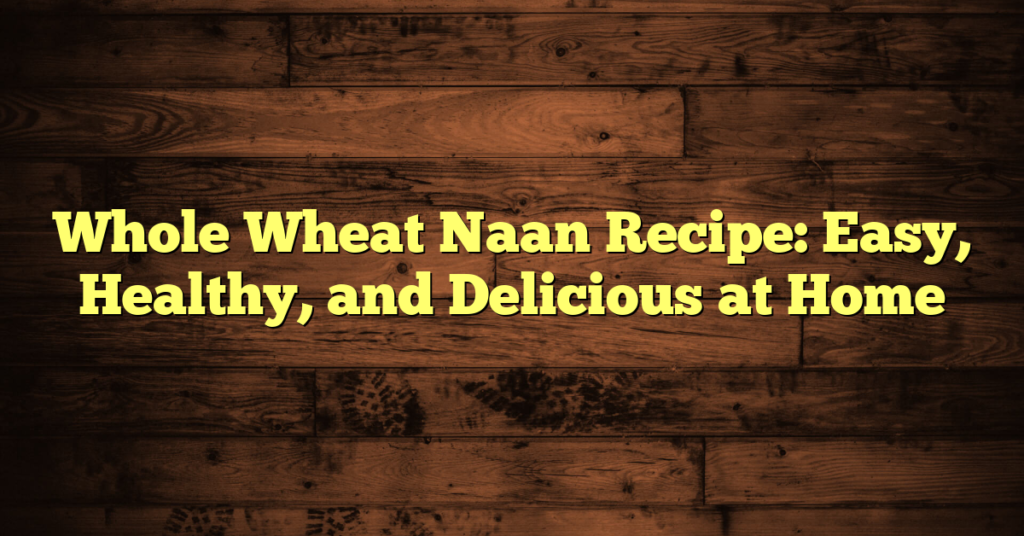 Whole Wheat Naan Recipe: Easy, Healthy, and Delicious at Home