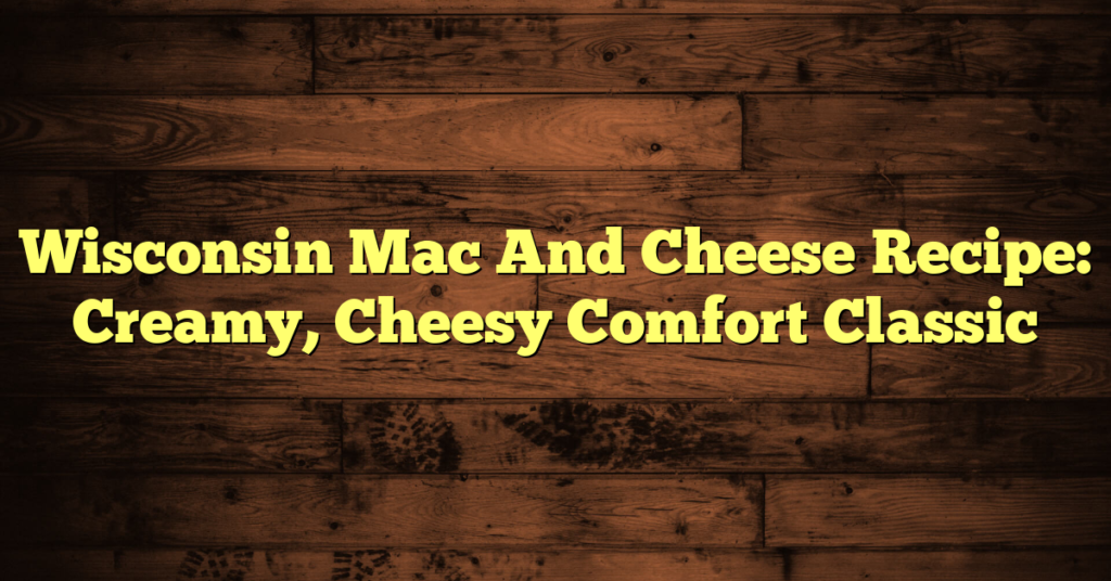 Wisconsin Mac And Cheese Recipe: Creamy, Cheesy Comfort Classic