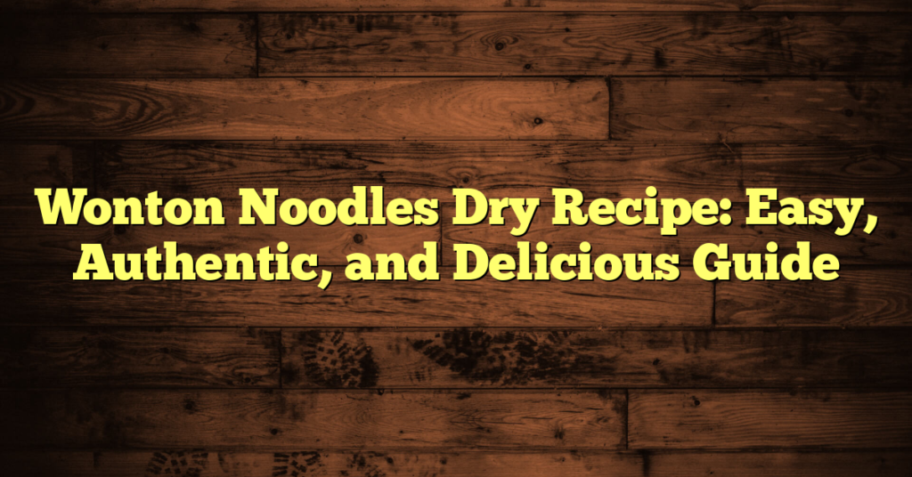 Wonton Noodles Dry Recipe: Easy, Authentic, and Delicious Guide