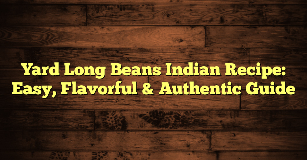 Yard Long Beans Indian Recipe: Easy, Flavorful & Authentic Guide