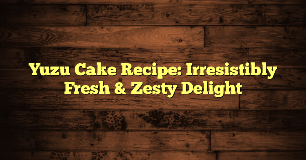 Yuzu Cake Recipe: Irresistibly Fresh & Zesty Delight