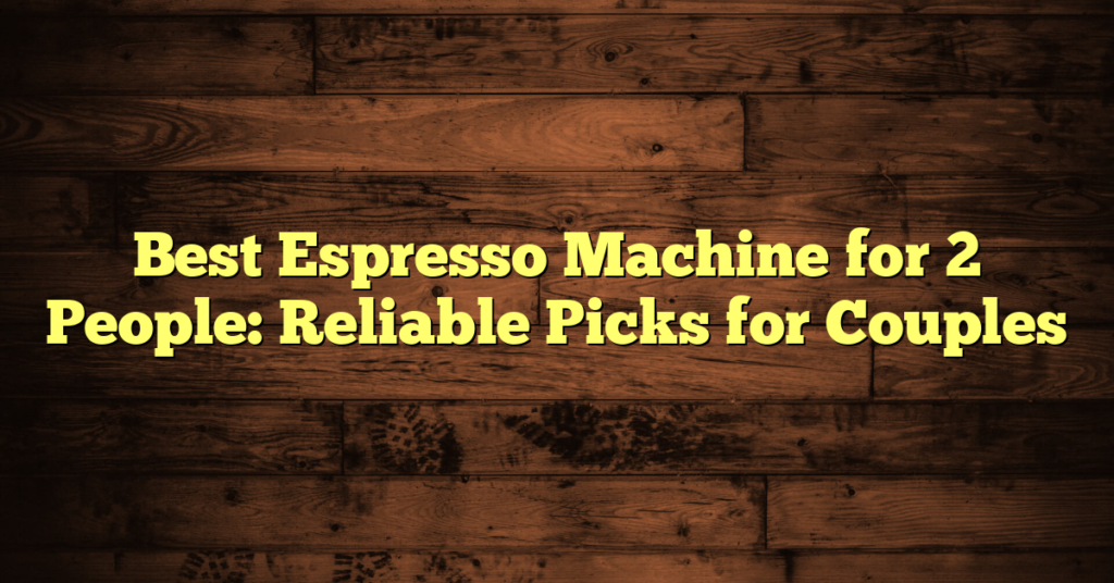 Best Espresso Machine for 2 People: Reliable Picks for Couples