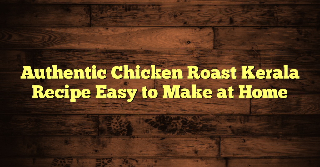 Authentic Chicken Roast Kerala Recipe Easy to Make at Home