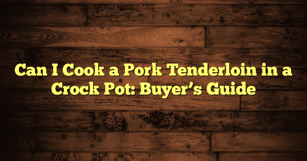 Can I Cook a Pork Tenderloin in a Crock Pot: Buyer’s Guide