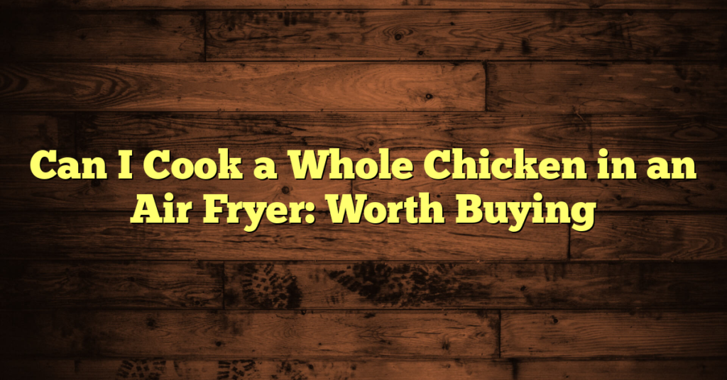 Can I Cook a Whole Chicken in an Air Fryer: Worth Buying