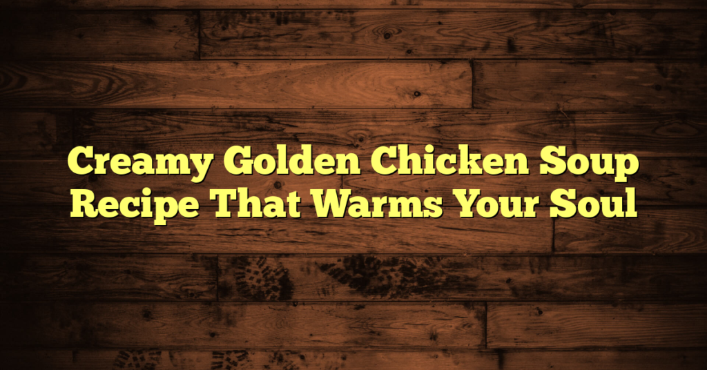 Creamy Golden Chicken Soup Recipe That Warms Your Soul