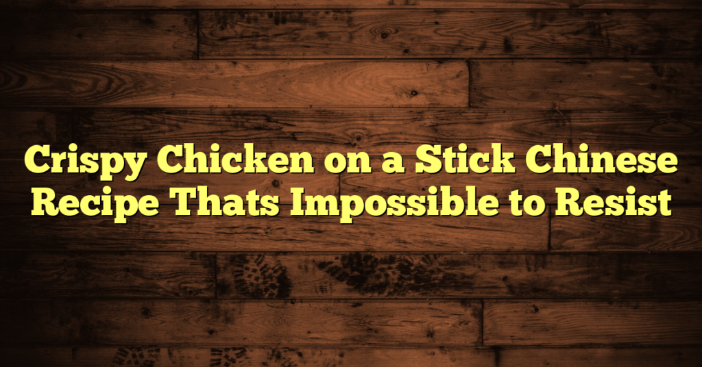 Crispy Chicken on a Stick Chinese Recipe Thats Impossible to Resist