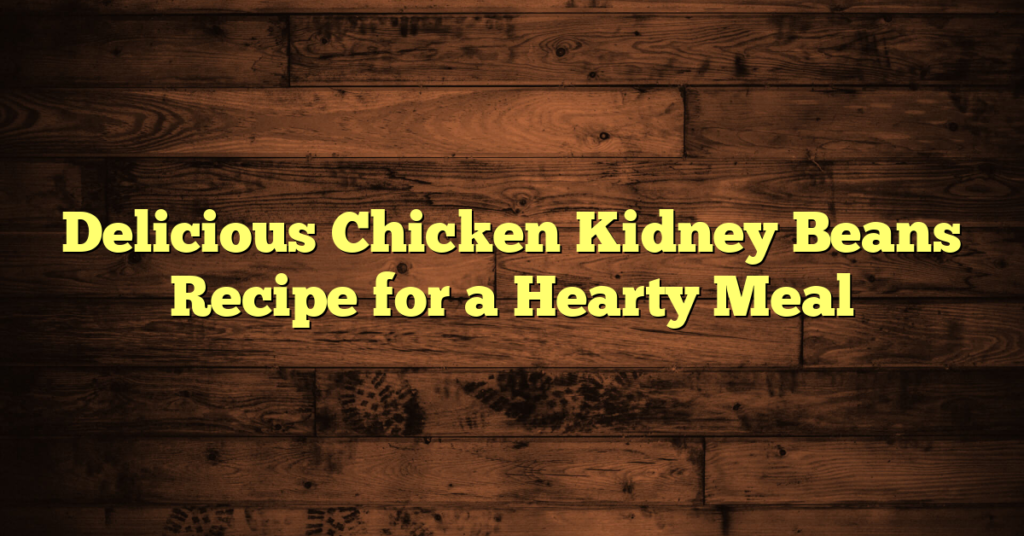 Delicious Chicken Kidney Beans Recipe for a Hearty Meal