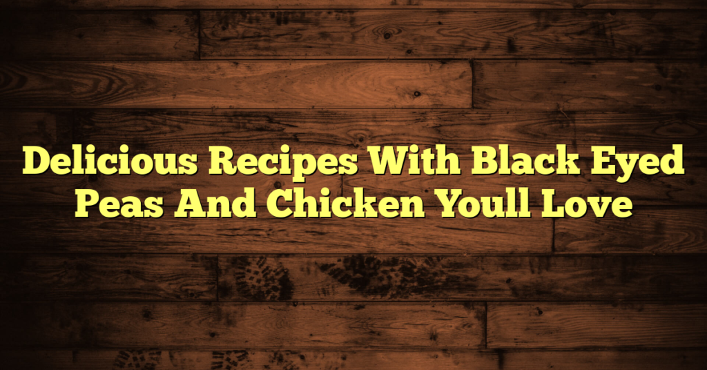 Delicious Recipes With Black Eyed Peas And Chicken Youll Love