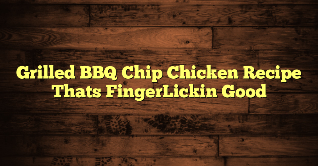 Grilled BBQ Chip Chicken Recipe Thats FingerLickin Good
