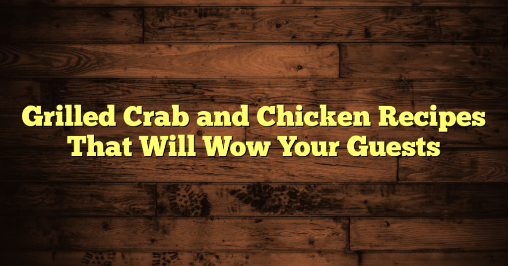Grilled Crab and Chicken Recipes That Will Wow Your Guests