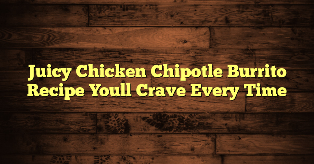 Juicy Chicken Chipotle Burrito Recipe Youll Crave Every Time