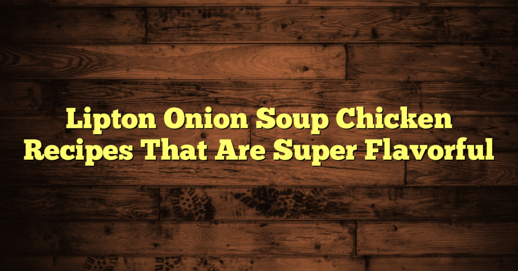 Lipton Onion Soup Chicken Recipes That Are Super Flavorful