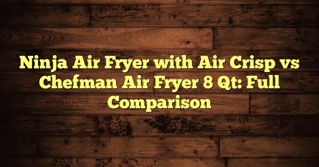 Ninja Air Fryer with Air Crisp vs Chefman Air Fryer 8 Qt: Full Comparison