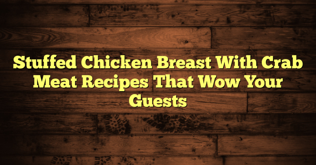 Stuffed Chicken Breast With Crab Meat Recipes That Wow Your Guests
