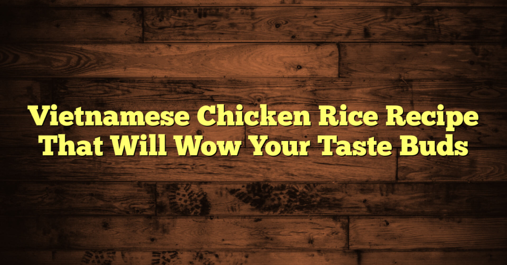 Vietnamese Chicken Rice Recipe That Will Wow Your Taste Buds